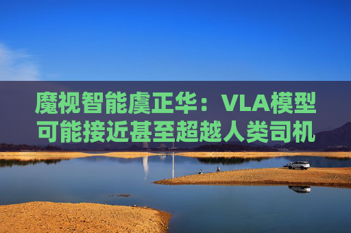 魔视智能虞正华：VLA模型可能接近甚至超越人类司机