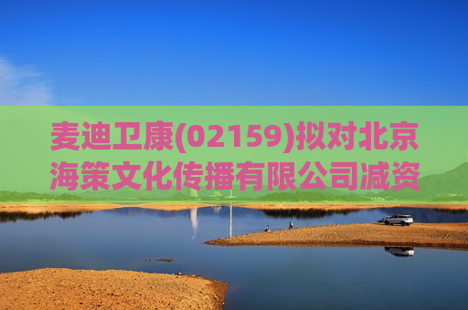 麦迪卫康(02159)拟对北京海策文化传播有限公司减资约310万元  第1张