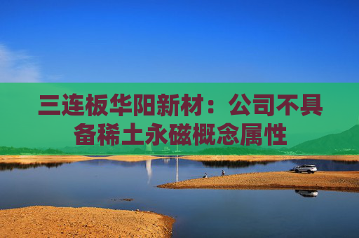 三连板华阳新材：公司不具备稀土永磁概念属性
