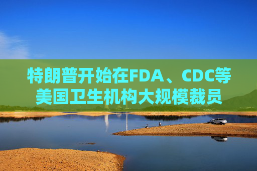 特朗普开始在FDA、CDC等美国卫生机构大规模裁员