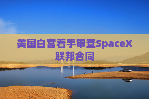 美国白宫着手审查SpaceX联邦合同  第1张