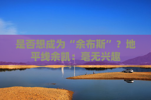 是否想成为“余布斯”？地平线余凯：毫无兴趣