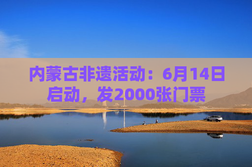 内蒙古非遗活动：6月14日启动，发2000张门票