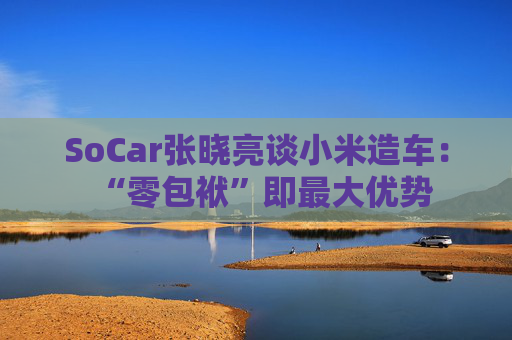 SoCar张晓亮谈小米造车：“零包袱”即最大优势  第1张