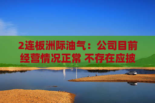 2连板洲际油气：公司目前经营情况正常 不存在应披露而未披露的重大事项