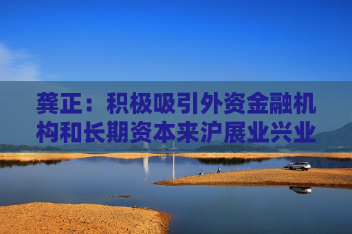 龚正：积极吸引外资金融机构和长期资本来沪展业兴业