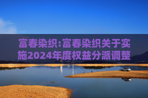 富春染织:富春染织关于实施2024年度权益分派调整可转债转股价格的公告