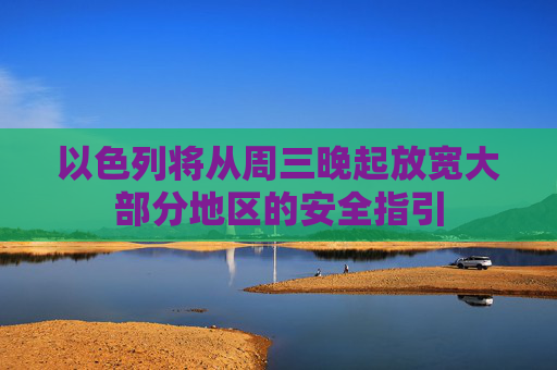 以色列将从周三晚起放宽大部分地区的安全指引
