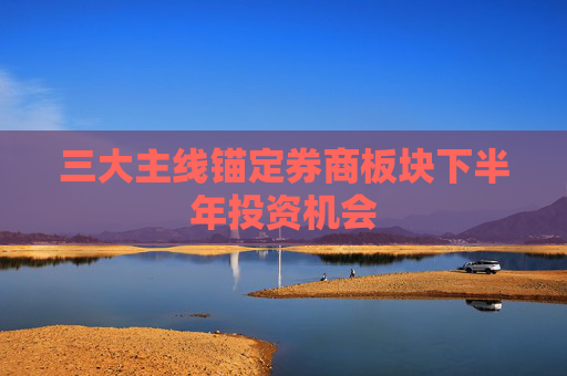 三大主线锚定券商板块下半年投资机会  第1张