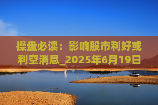 操盘必读：影响股市利好或利空消息_2025年6月19日_财经新闻
