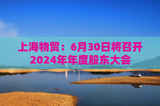 上海物贸：6月30日将召开2024年年度股东大会  第1张