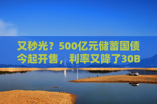 又秒光？500亿元储蓄国债今起开售，利率又降了30BP