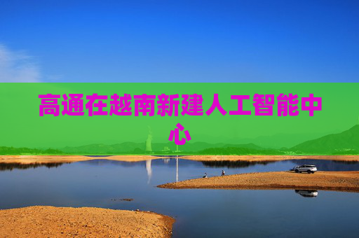 高通在越南新建人工智能中心