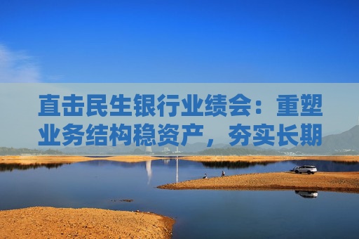 直击民生银行业绩会：重塑业务结构稳资产，夯实长期稳健发展基石