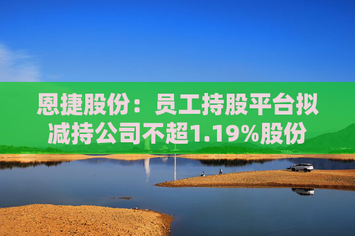 恩捷股份：员工持股平台拟减持公司不超1.19%股份