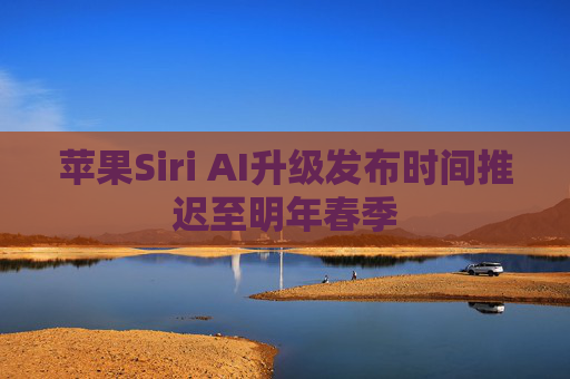 苹果Siri AI升级发布时间推迟至明年春季