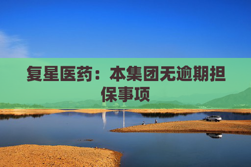 复星医药：本集团无逾期担保事项