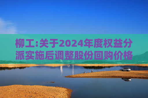 柳工:关于2024年度权益分派实施后调整股份回购价格上限的公告
