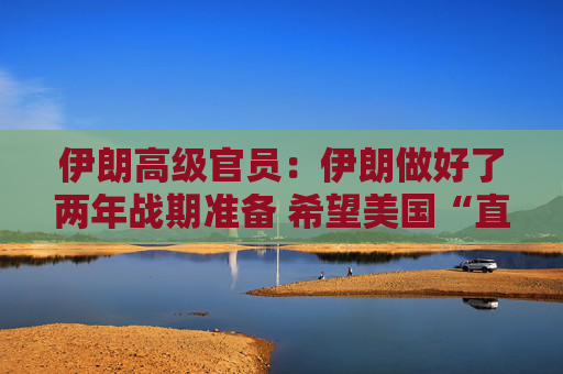 伊朗高级官员：伊朗做好了两年战期准备 希望美国“直接”为其袭击“付出代价”