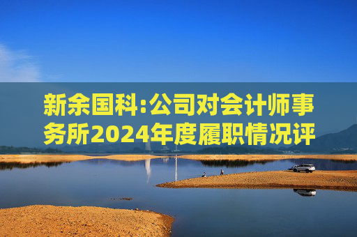 新余国科:公司对会计师事务所2024年度履职情况评估报告