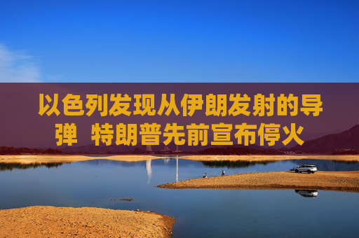 以色列发现从伊朗发射的导弹  特朗普先前宣布停火