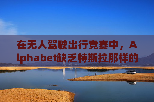 在无人驾驶出行竞赛中，Alphabet缺乏特斯拉那样的魅力