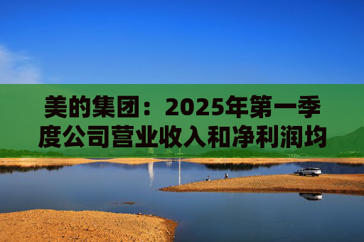 美的集团：2025年第一季度公司营业收入和净利润均实现显著增长，营业收入达1278.39亿元，同比增长20.49%  第1张