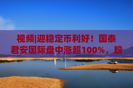 视频|迎稳定币利好！国泰君安国际盘中涨超100%，股价创10年新高