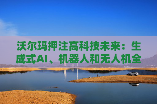 沃尔玛押注高科技未来：生成式AI、机器人和无人机全面落地