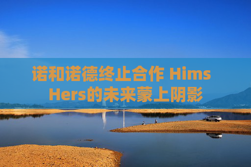 诺和诺德终止合作 Hims  Hers的未来蒙上阴影