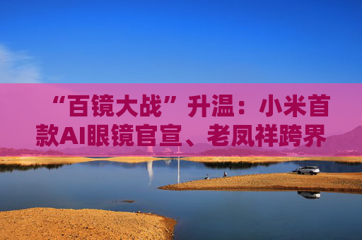 “百镜大战”升温：小米首款AI眼镜官宣、老凤祥跨界进入、Rokid F码用户支付通道开启……  第1张