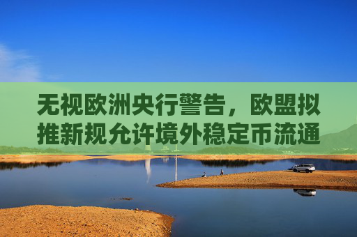 无视欧洲央行警告，欧盟拟推新规允许境外稳定币流通