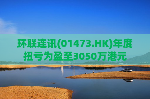环联连讯(01473.HK)年度扭亏为盈至3050万港元