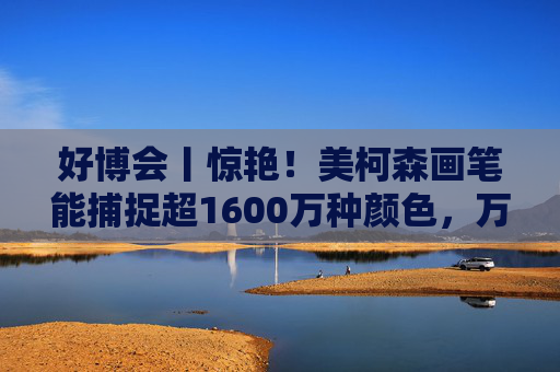 好博会丨惊艳！美柯森画笔能捕捉超1600万种颜色，万物皆是调色板
