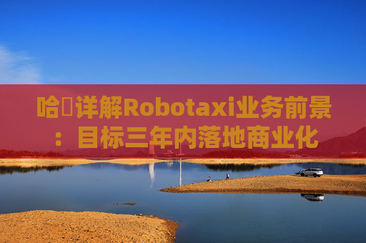 哈啰详解Robotaxi业务前景：目标三年内落地商业化
