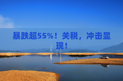 暴跌超55%！关税，冲击显现！