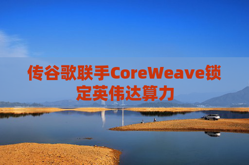 传谷歌联手CoreWeave锁定英伟达算力  第1张