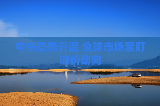 中东局势升温 全球市场紧盯油价动向