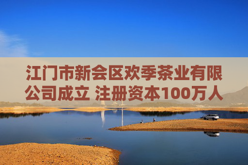 江门市新会区欢季茶业有限公司成立 注册资本100万人民币  第1张