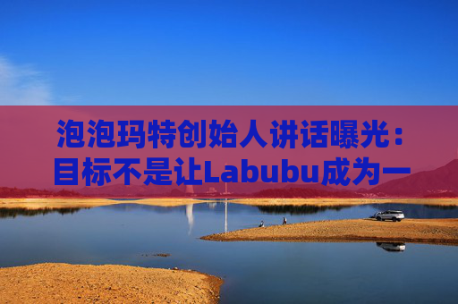 泡泡玛特创始人讲话曝光：目标不是让Labubu成为一时爆红的流行符号  第1张