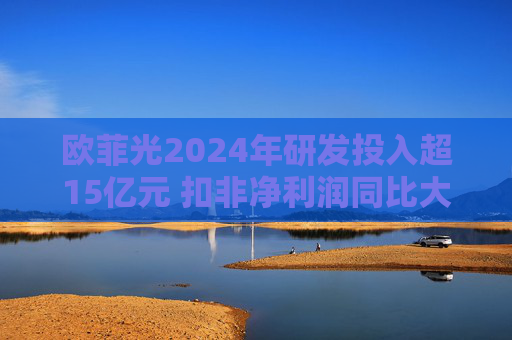 欧菲光2024年研发投入超15亿元 扣非净利润同比大幅减亏