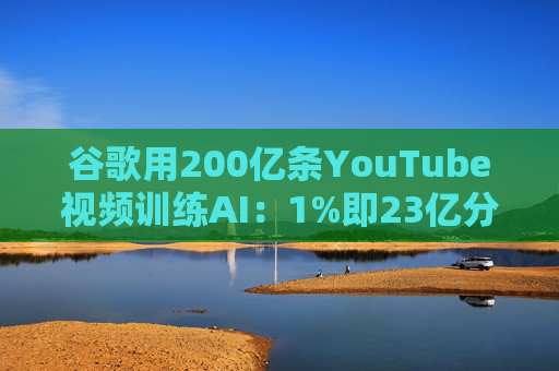 谷歌用200亿条YouTube视频训练AI：1%即23亿分钟 数据量超竞品40倍引版权争议  第1张
