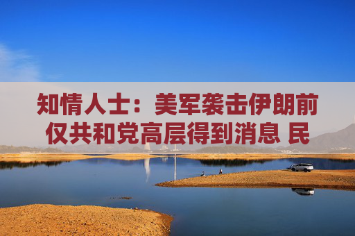知情人士：美军袭击伊朗前仅共和党高层得到消息 民主党领袖不知悉