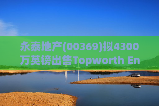 永泰地产(00369)拟4300万英镑出售Topworth Enterprises 的全部股权