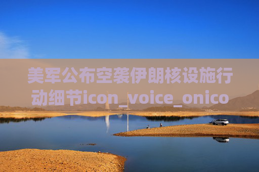 美军公布空袭伊朗核设施行动细节icon_voice_onicon_voice