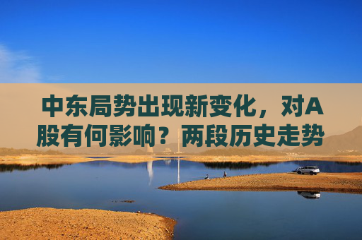 中东局势出现新变化，对A股有何影响？两段历史走势可供参考