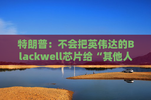特朗普：不会把英伟达的Blackwell芯片给“其他人”