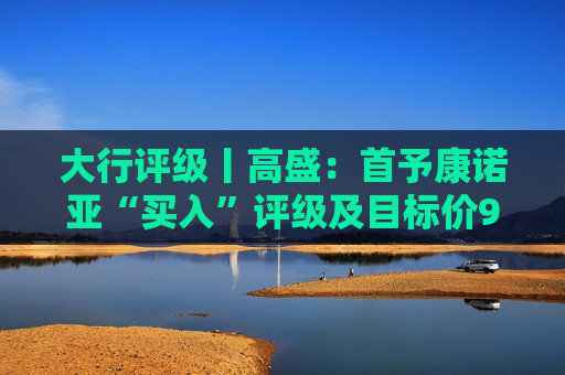 大行评级丨高盛：首予康诺亚“买入”评级及目标价92.67港元