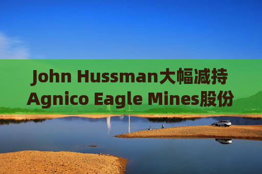 John Hussman大幅减持Agnico Eagle Mines股份  第1张