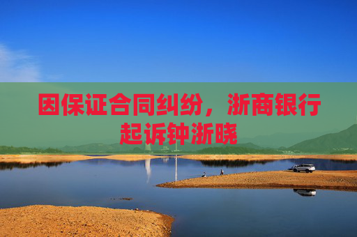 因保证合同纠纷，浙商银行起诉钟浙晓